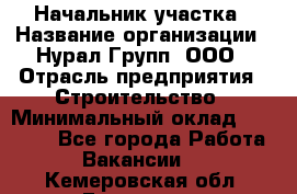 Начальник участка › Название организации ­ Нурал Групп, ООО › Отрасль предприятия ­ Строительство › Минимальный оклад ­ 55 000 - Все города Работа » Вакансии   . Кемеровская обл.,Гурьевск г.